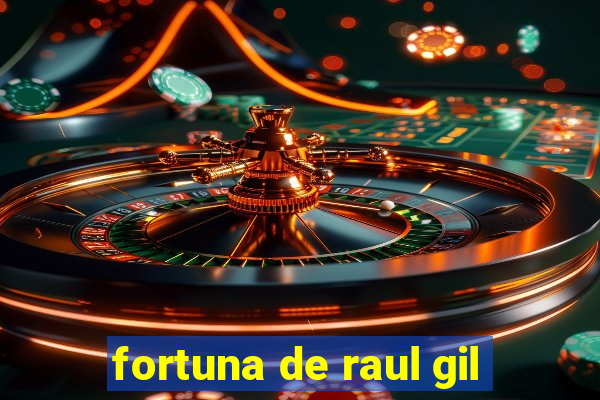 fortuna de raul gil